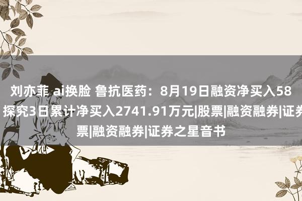 刘亦菲 ai换脸 鲁抗医药：8月19日融资净买入589.6万元，探究3日累计净买入2741.91万元|股票|融资融券|证券之星音书