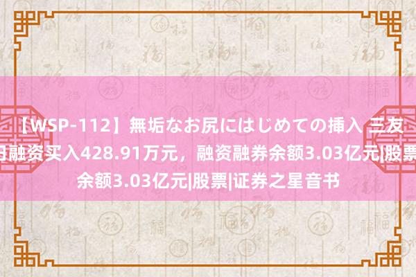 【WSP-112】無垢なお尻にはじめての挿入 三友化工：8月19日融资买入428.91万元，融资融券余额3.03亿元|股票|证券之星音书