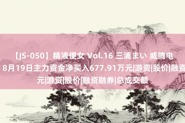 【JS-050】精液便女 Vol.16 三浦まい 威腾电气（688226）8月19日主力资金净买入677.91万元|游资|股价|融资融券|总成交额