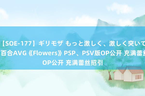 【SOE-177】ギリモザ もっと激しく、激しく突いて Ami 百合AVG《Flowers》PSP、PSV版OP公开 充满蕾丝招引