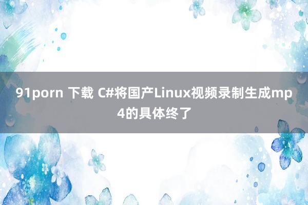 91porn 下载 C#将国产Linux视频录制生成mp4的具体终了