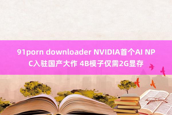 91porn downloader NVIDIA首个AI NPC入驻国产大作 4B模子仅需2G显存