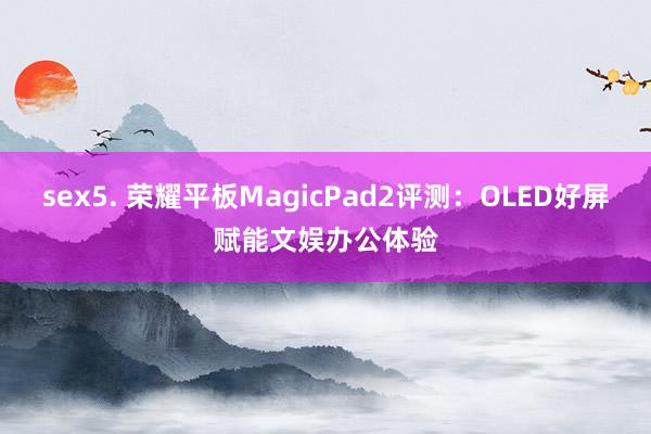 sex5. 荣耀平板MagicPad2评测：OLED好屏赋能文娱办公体验