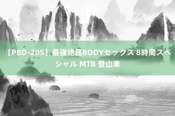 【PBD-205】最強絶品BODYセックス 8時間スペシャル MTB 登山車