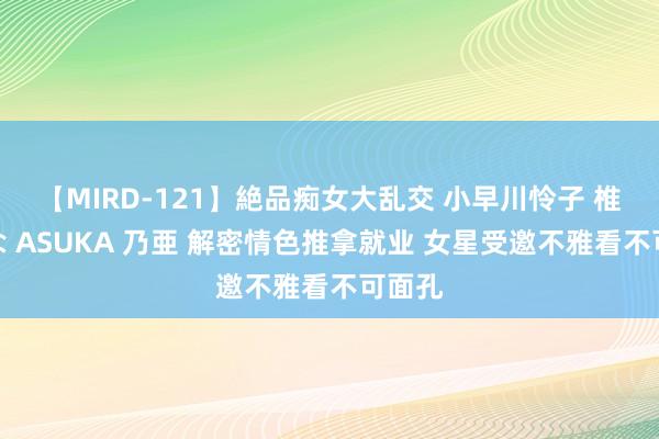 【MIRD-121】絶品痴女大乱交 小早川怜子 椎名ゆな ASUKA 乃亜 解密情色推拿就业 女星受邀不雅看不可面孔