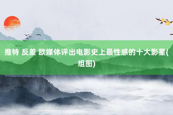 推特 反差 欧媒体评出电影史上最性感的十大影星(组图)