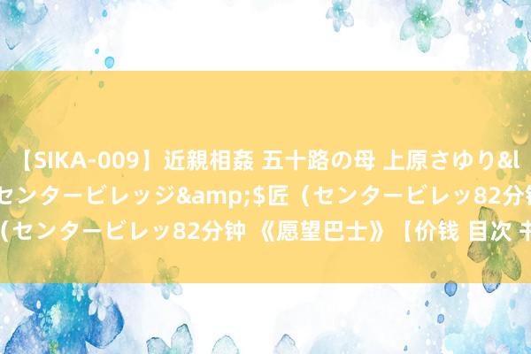 【SIKA-009】近親相姦 五十路の母 上原さゆり</a>2009-04-02センタービレッジ&$匠（センタービレッ82分钟 《愿望巴士》【价钱 目次 书评 正版】