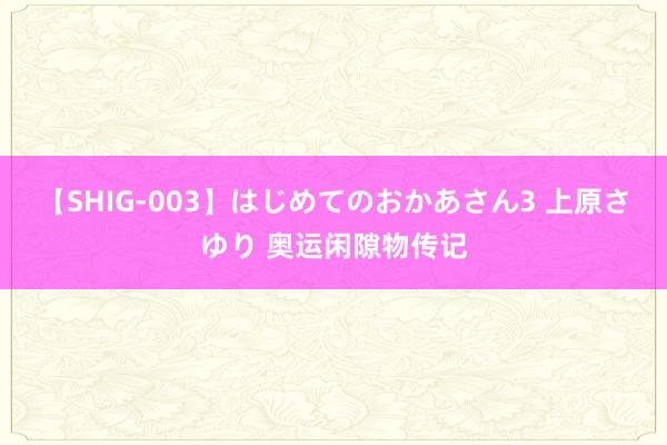 【SHIG-003】はじめてのおかあさん3 上原さゆり 奥运闲隙物传记