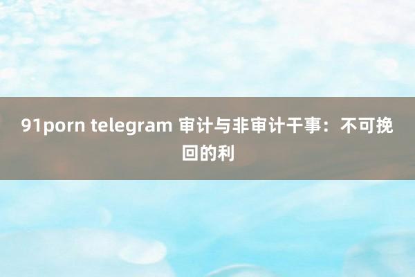 91porn telegram 审计与非审计干事：不可挽回的利