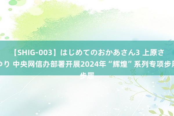 【SHIG-003】はじめてのおかあさん3 上原さゆり 中央网信办部署开展2024年“辉煌”系列专项步履