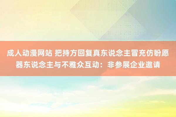 成人动漫网站 把持方回复真东说念主冒充仿盼愿器东说念主与不雅众互动：非参展企业邀请