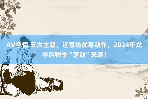 AV色情 五大主题，近百场优惠动作，2024年龙华购物季“萌动”来袭！