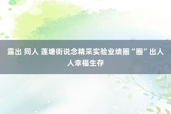 露出 同人 莲塘街说念精采实验业绩圈“圈”出人人幸福生存