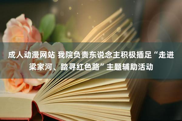 成人动漫网站 我院负责东说念主积极插足“走进梁家河、踏寻红色路”主题辅助活动