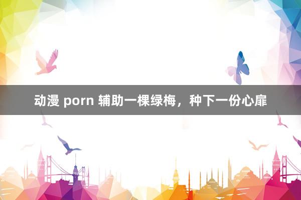 动漫 porn 辅助一棵绿梅，种下一份心扉