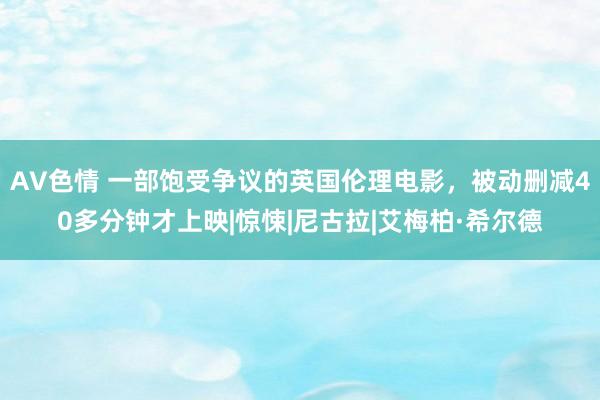 AV色情 一部饱受争议的英国伦理电影，被动删减40多分钟才上映|惊悚|尼古拉|艾梅柏·希尔德