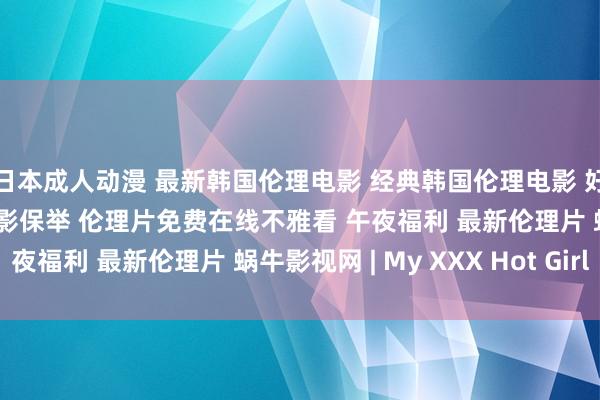 日本成人动漫 最新韩国伦理电影 经典韩国伦理电影 好意思瞻念的韩国伦理电影保举 伦理片免费在线不雅看 午夜福利 最新伦理片 蜗牛影视网 | My XXX Hot Girl