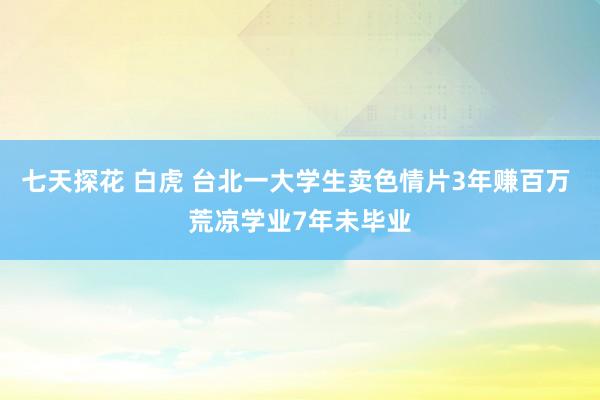 七天探花 白虎 台北一大学生卖色情片3年赚百万 荒凉学业7年未毕业