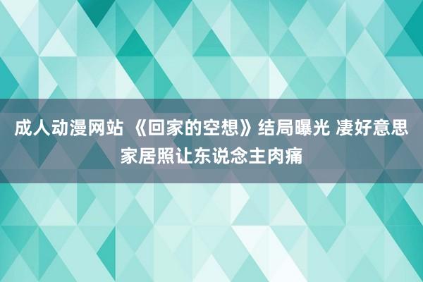 成人动漫网站 《回家的空想》结局曝光 凄好意思家居照让东说念主肉痛