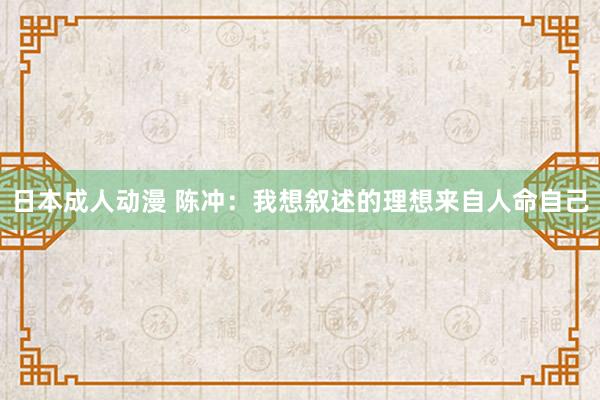 日本成人动漫 陈冲：我想叙述的理想来自人命自己