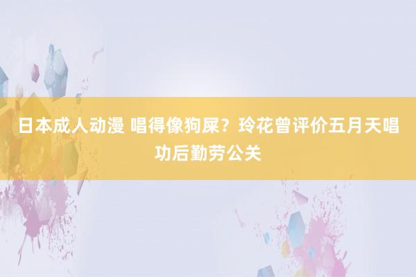 日本成人动漫 唱得像狗屎？玲花曾评价五月天唱功后勤劳公关