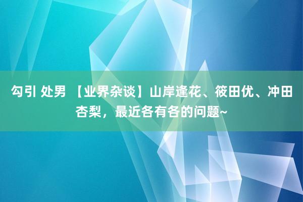 勾引 处男 【业界杂谈】山岸逢花、筱田优、冲田杏梨，最近各有各的问题~