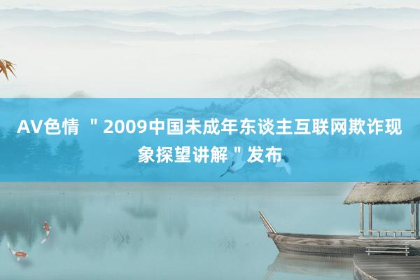 AV色情 ＂2009中国未成年东谈主互联网欺诈现象探望讲解＂发布