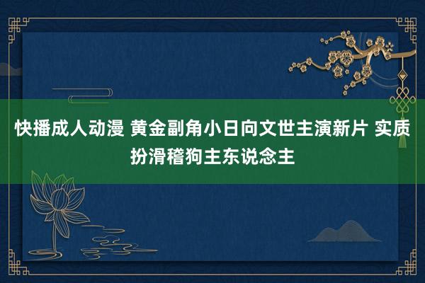 快播成人动漫 黄金副角小日向文世主演新片 实质扮滑稽狗主东说念主