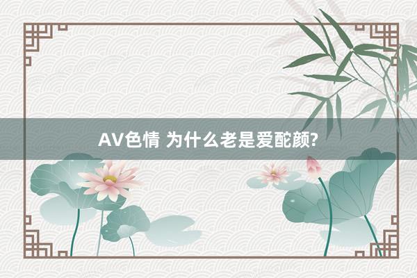 AV色情 为什么老是爱酡颜?