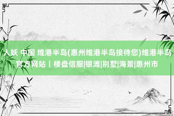 人妖 中国 维港半岛(惠州维港半岛接待您)维港半岛官方网站丨楼盘信服|银滩|别墅|海景|惠州市