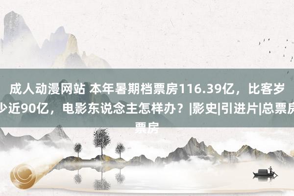 成人动漫网站 本年暑期档票房116.39亿，比客岁少近90亿，电影东说念主怎样办？|影史|引进片|总票房