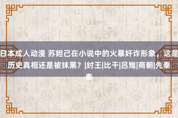 日本成人动漫 苏妲己在小说中的火暴奸诈形象，这是历史真相还是被抹黑？|纣王|比干|吕雉|商朝|先秦