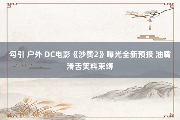 勾引 户外 DC电影《沙赞2》曝光全新预报 油嘴滑舌笑料束缚