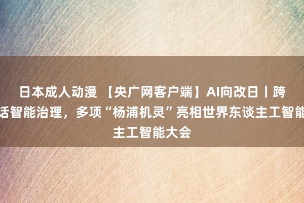 日本成人动漫 【央广网客户端】AI向改日丨跨界对话智能治理，多项“杨浦机灵”亮相世界东谈主工智能大会