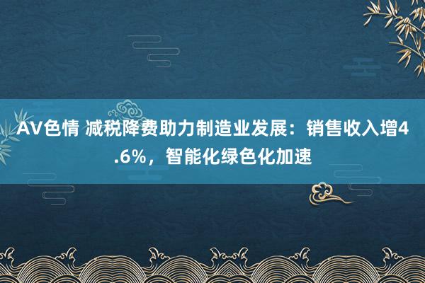 AV色情 减税降费助力制造业发展：销售收入增4.6%，智能化绿色化加速