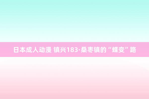 日本成人动漫 镇兴183·桑枣镇的“蝶变”路