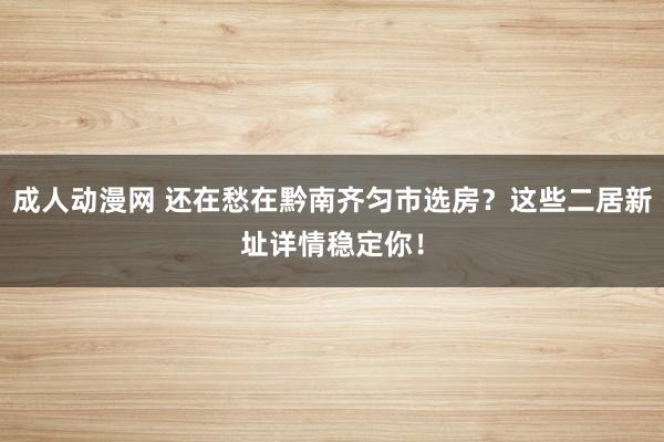 成人动漫网 还在愁在黔南齐匀市选房？这些二居新址详情稳定你！