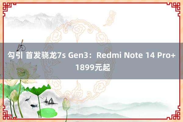 勾引 首发骁龙7s Gen3：Redmi Note 14 Pro+ 1899元起