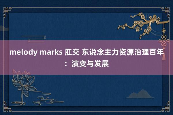 melody marks 肛交 东说念主力资源治理百年：演变与发展