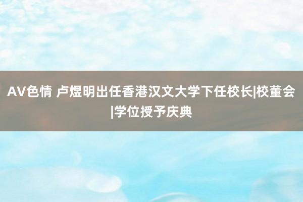 AV色情 卢煜明出任香港汉文大学下任校长|校董会|学位授予庆典