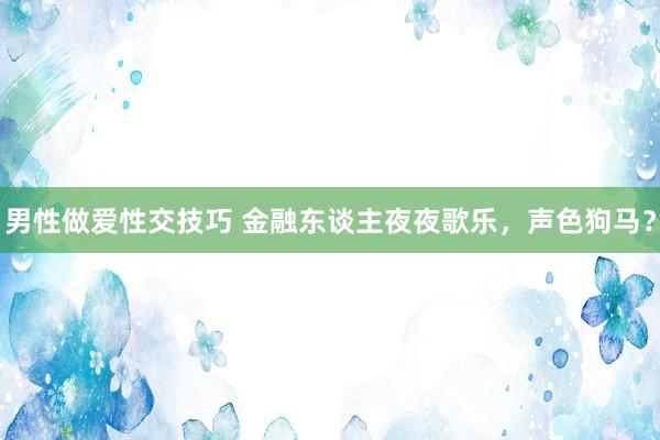 男性做爱性交技巧 金融东谈主夜夜歌乐，声色狗马？