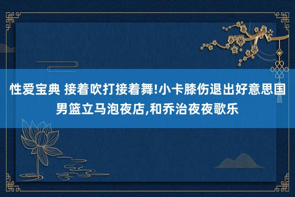 性爱宝典 接着吹打接着舞!小卡膝伤退出好意思国男篮立马泡夜店，和乔治夜夜歌乐