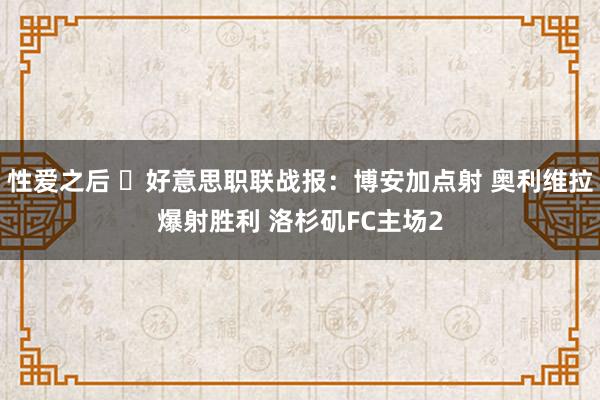 性爱之后 ⚽好意思职联战报：博安加点射 奥利维拉爆射胜利 洛杉矶FC主场2