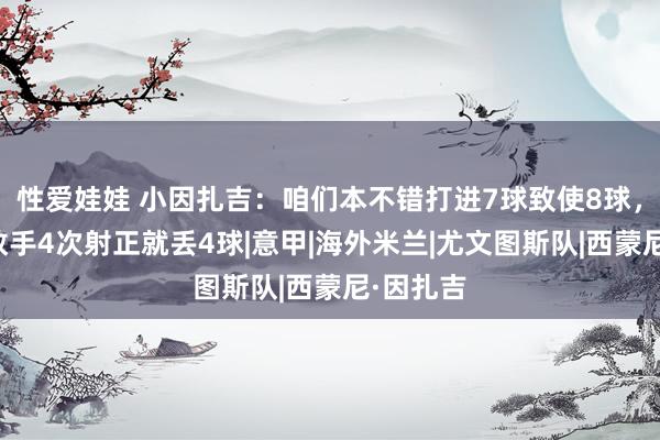 性爱娃娃 小因扎吉：咱们本不错打进7球致使8球，不该被敌手4次射正就丢4球|意甲|海外米兰|尤文图斯队|西蒙尼·因扎吉