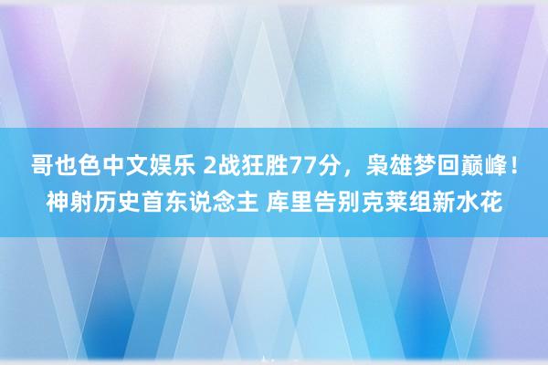 哥也色中文娱乐 2战狂胜77分，枭雄梦回巅峰！神射历史首东说念主 库里告别克莱组新水花