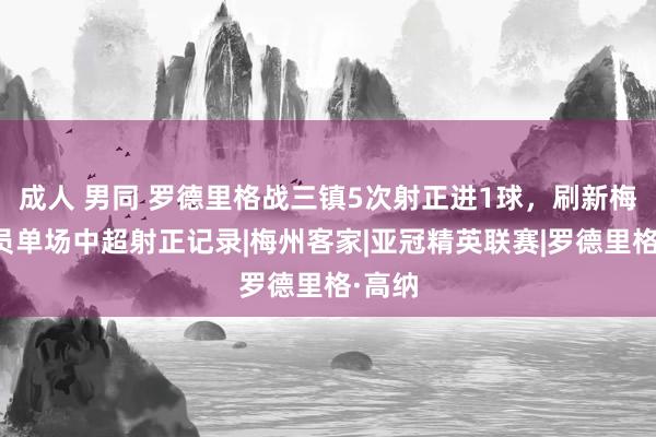 成人 男同 罗德里格战三镇5次射正进1球，刷新梅州球员单场中超射正记录|梅州客家|亚冠精英联赛|罗德里格·高纳