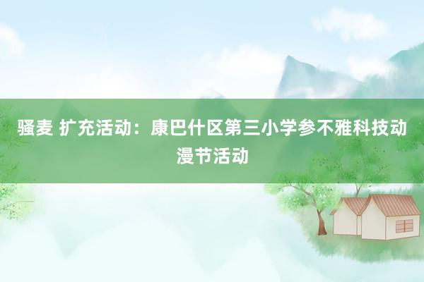 骚麦 扩充活动：康巴什区第三小学参不雅科技动漫节活动