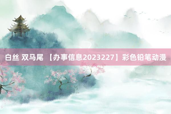 白丝 双马尾 【办事信息2023227】彩色铅笔动漫