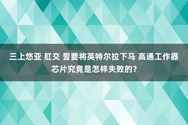 三上悠亚 肛交 誓要将英特尔拉下马 高通工作器芯片究竟是怎样失败的？