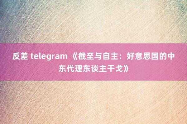 反差 telegram 《截至与自主：好意思国的中东代理东谈主干戈》